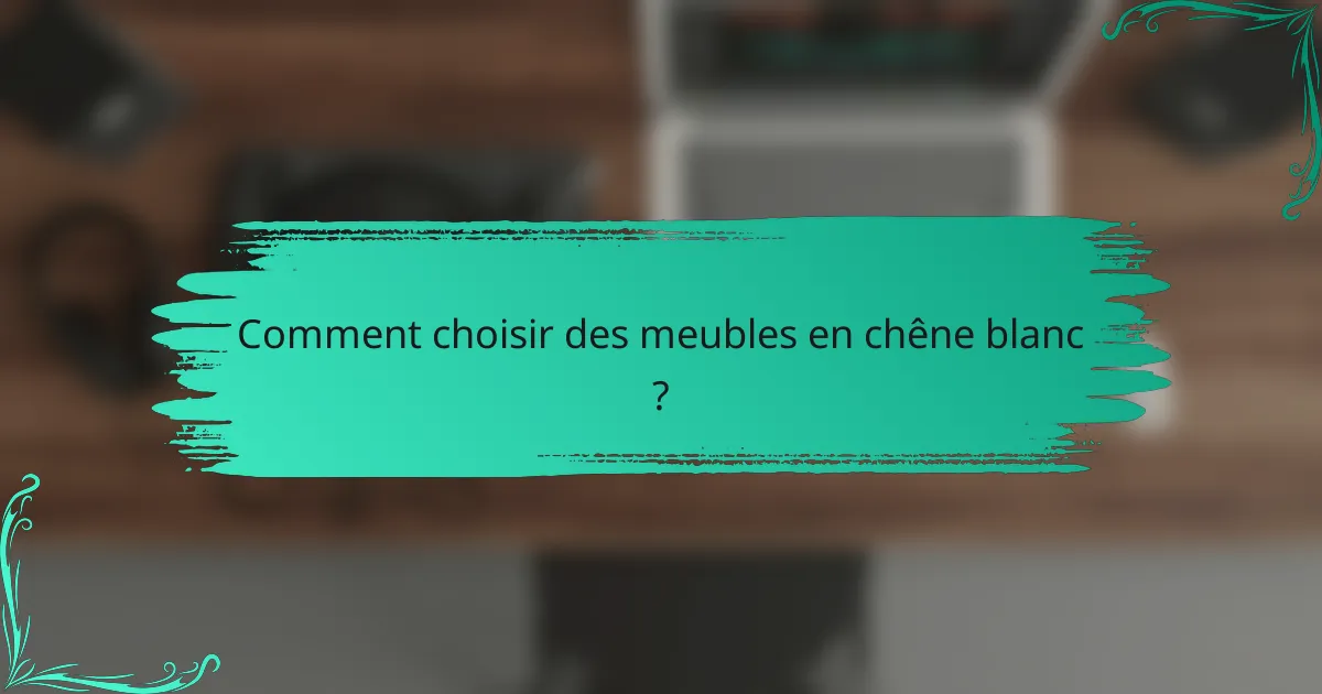 Comment choisir des meubles en chêne blanc ?