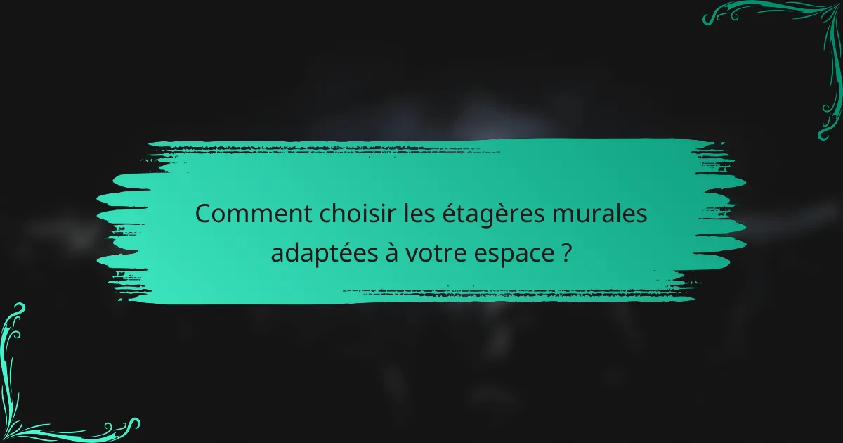 Comment choisir les étagères murales adaptées à votre espace ?