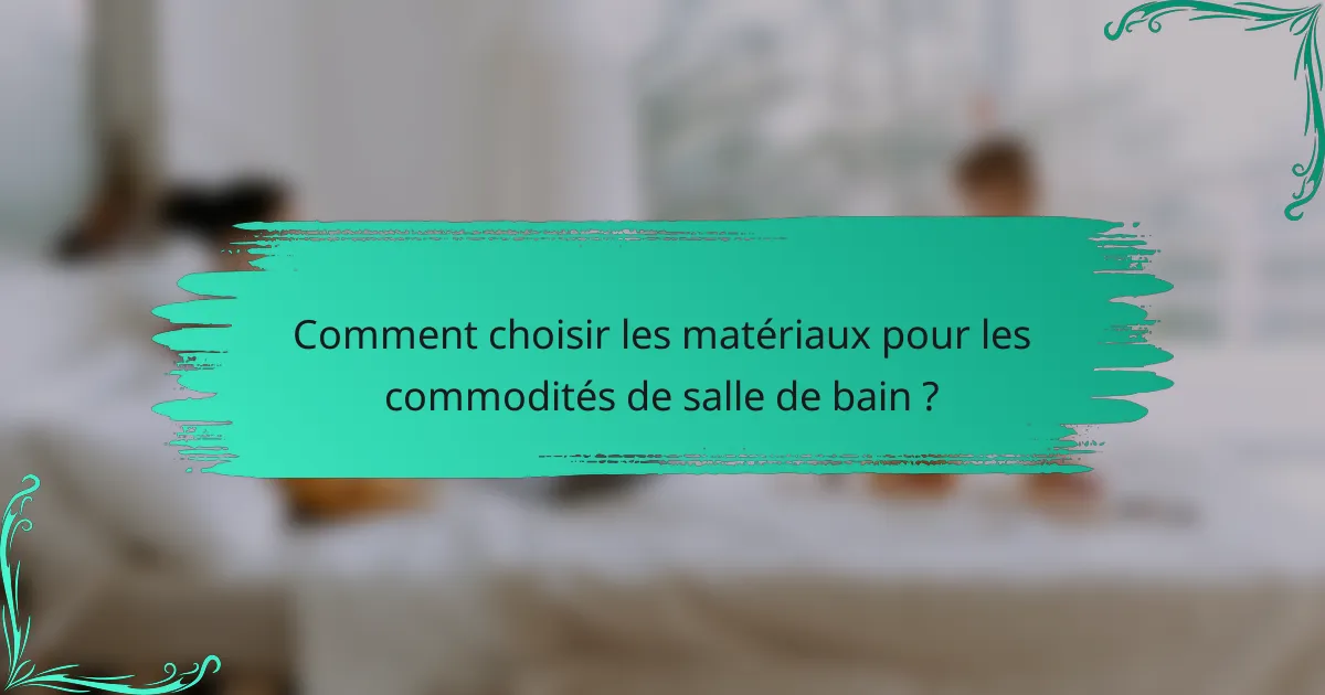 Comment choisir les matériaux pour les commodités de salle de bain ?