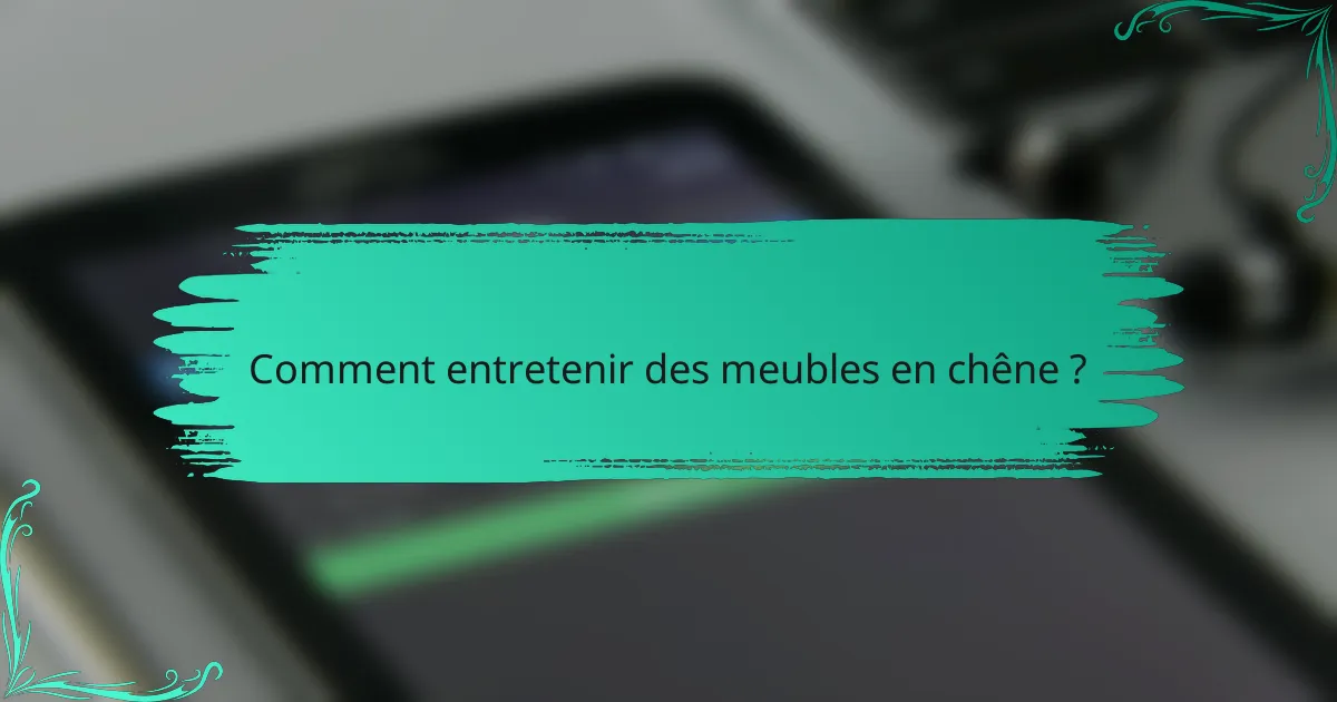 Comment entretenir des meubles en chêne ?