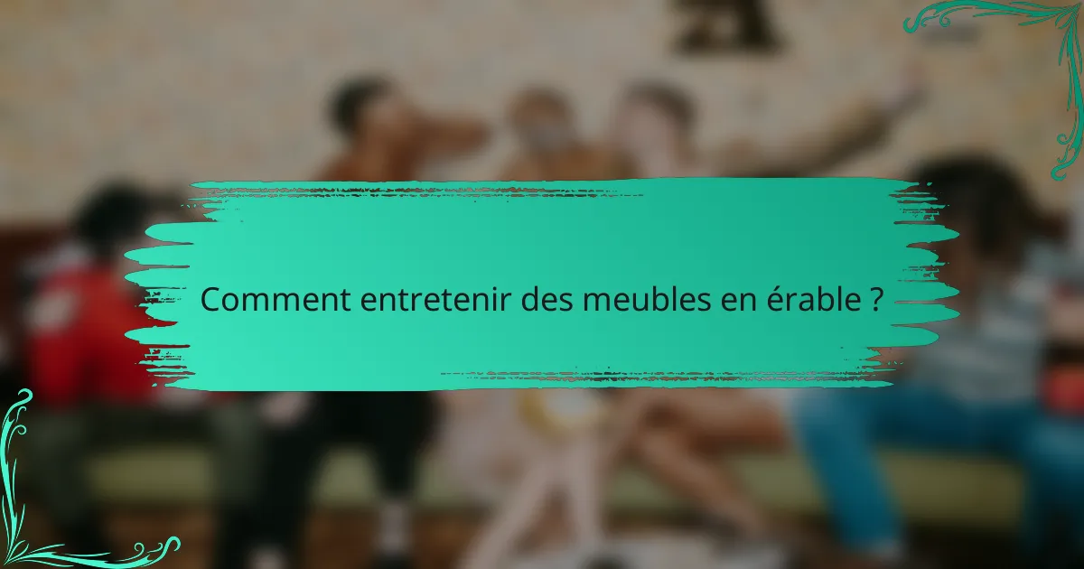 Comment entretenir des meubles en érable ?