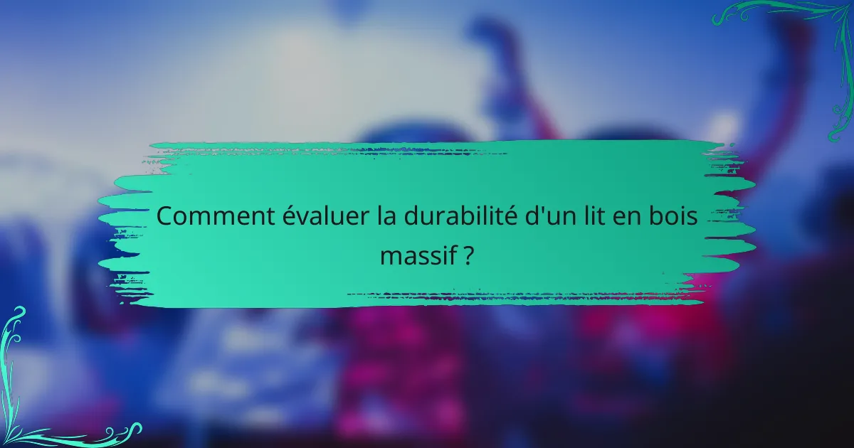 Comment évaluer la durabilité d'un lit en bois massif ?