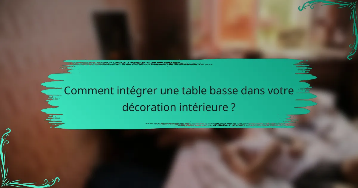 Comment intégrer une table basse dans votre décoration intérieure ?