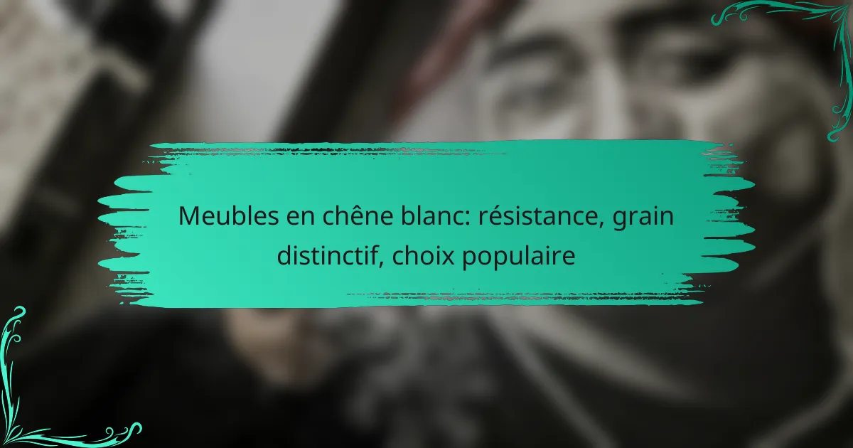 Meubles en chêne blanc: résistance, grain distinctif, choix populaire