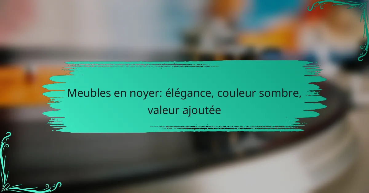 Meubles en noyer: élégance, couleur sombre, valeur ajoutée