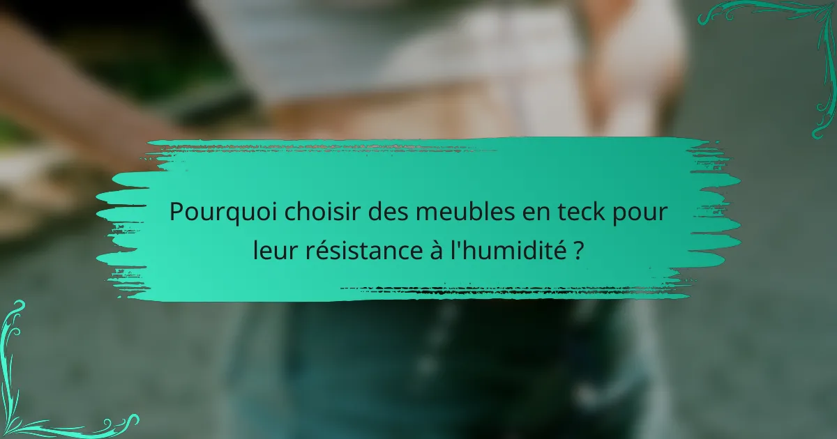 Pourquoi choisir des meubles en teck pour leur résistance à l'humidité ?