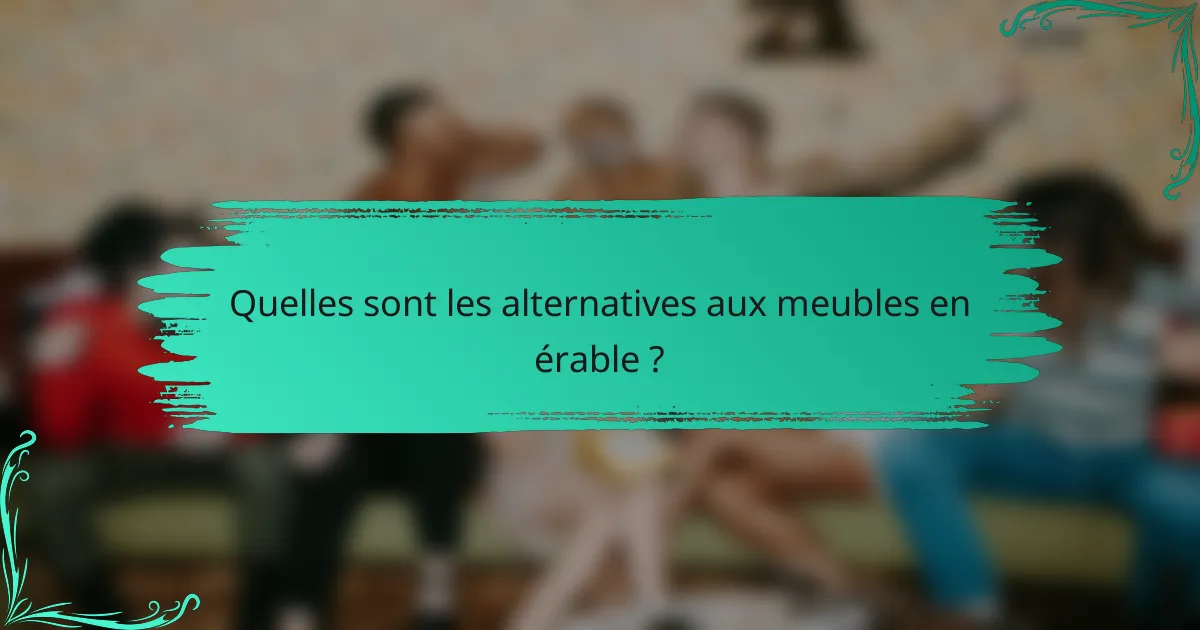 Quelles sont les alternatives aux meubles en érable ?