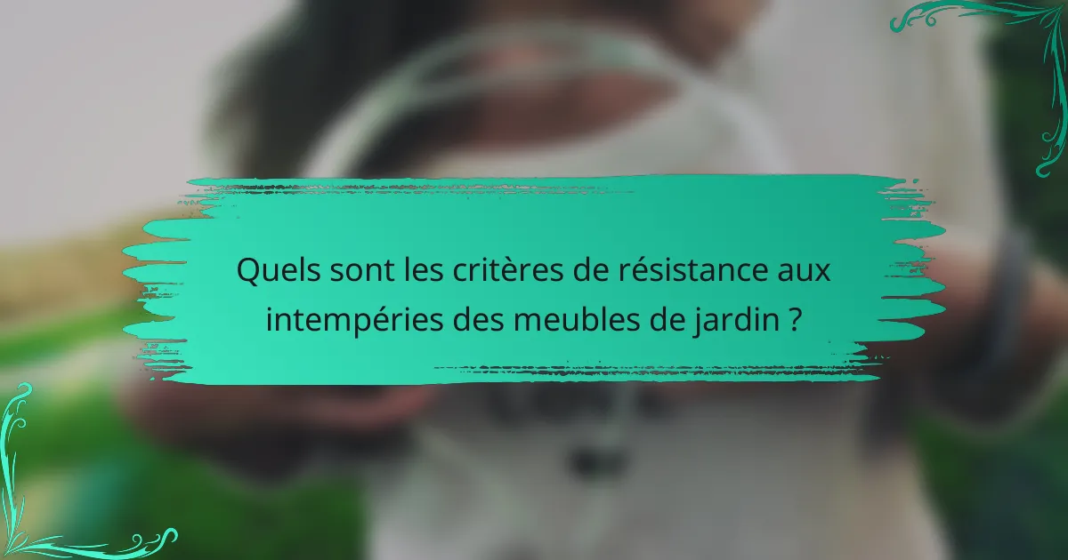 Quels sont les critères de résistance aux intempéries des meubles de jardin ?